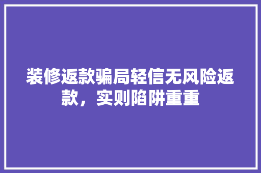 装修返款骗局轻信无风险返款，实则陷阱重重