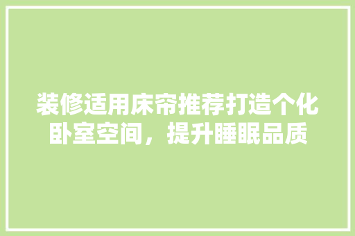 装修适用床帘推荐打造个化卧室空间，提升睡眠品质