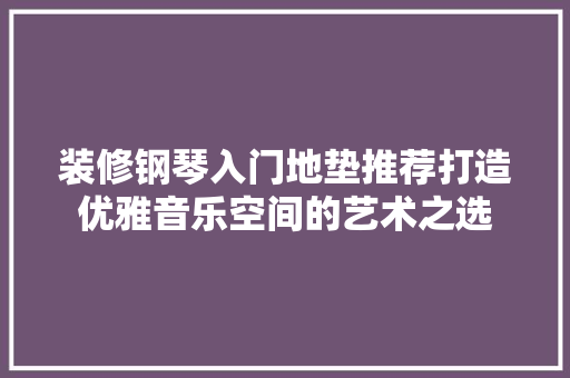 装修钢琴入门地垫推荐打造优雅音乐空间的艺术之选