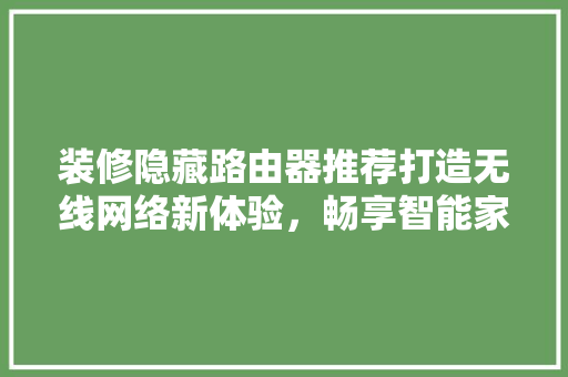 装修隐藏路由器推荐打造无线网络新体验，畅享智能家居生活