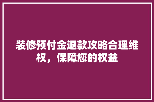 装修预付金退款攻略合理维权，保障您的权益  第1张
