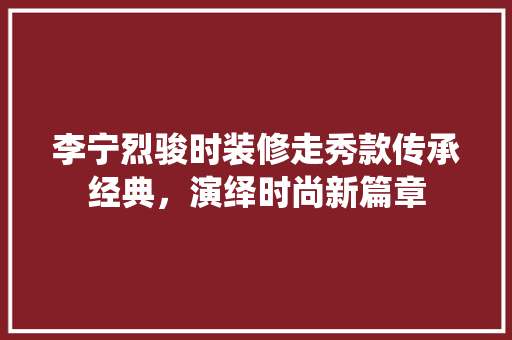 李宁烈骏时装修走秀款传承经典，演绎时尚新篇章