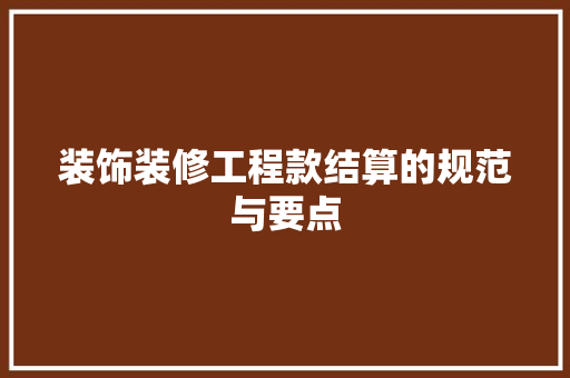 装饰装修工程款结算的规范与要点