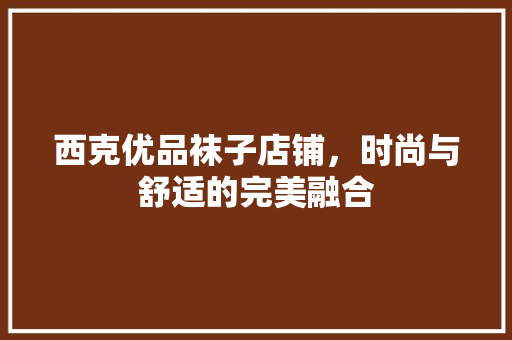 西克优品袜子店铺，时尚与舒适的完美融合