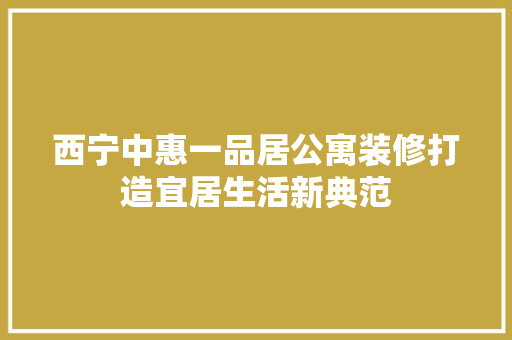 西宁中惠一品居公寓装修打造宜居生活新典范