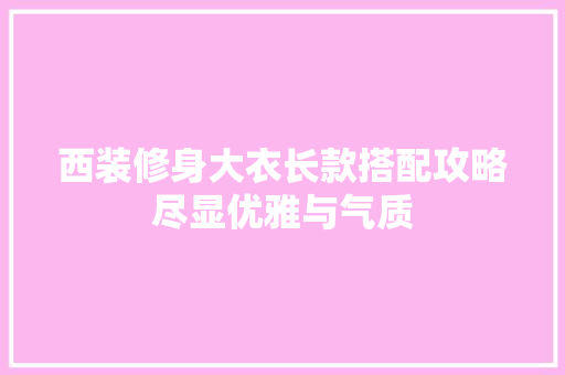 西装修身大衣长款搭配攻略尽显优雅与气质