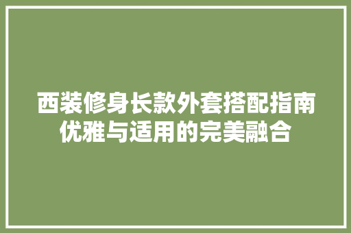 西装修身长款外套搭配指南优雅与适用的完美融合