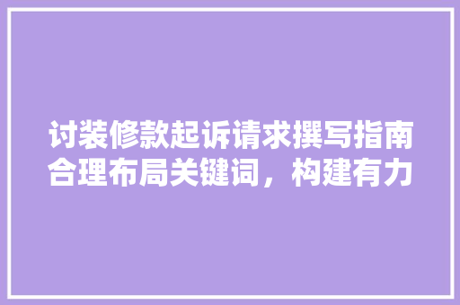 讨装修款起诉请求撰写指南合理布局关键词，构建有力证据链