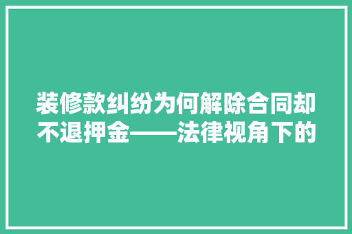 装修款纠纷为何解除合同却不退押金——法律视角下的合理解读