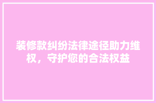 装修款纠纷法律途径助力维权，守护您的合法权益