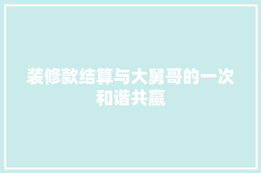 装修款结算与大舅哥的一次和谐共赢