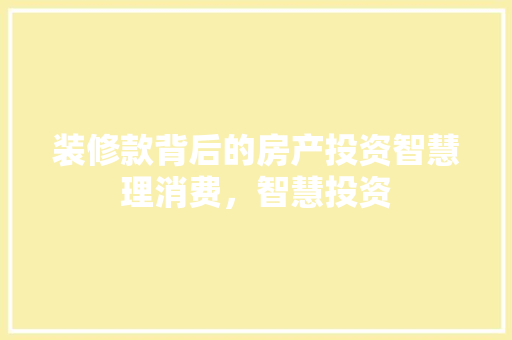 装修款背后的房产投资智慧理消费，智慧投资