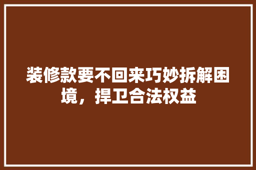 装修款要不回来巧妙拆解困境，捍卫合法权益