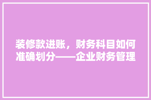 装修款进账，财务科目如何准确划分——企业财务管理的精细化