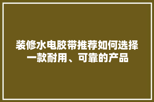 装修水电胶带推荐如何选择一款耐用、可靠的产品