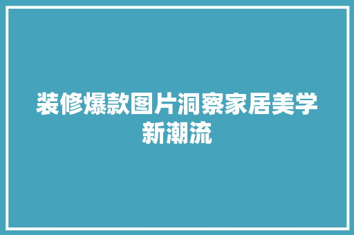 装修爆款图片洞察家居美学新潮流
