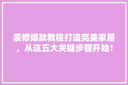 装修爆款教程打造完美家居，从这五大关键步骤开始！