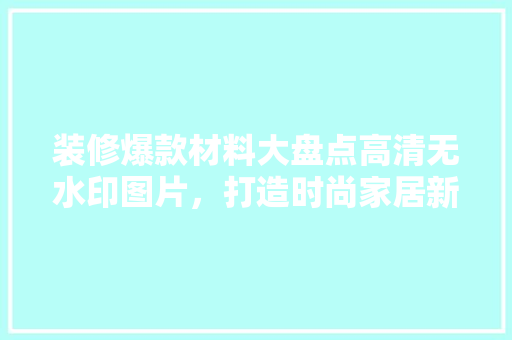 装修爆款材料大盘点高清无水印图片，打造时尚家居新风尚