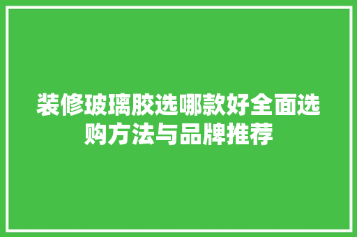 装修玻璃胶选哪款好全面选购方法与品牌推荐