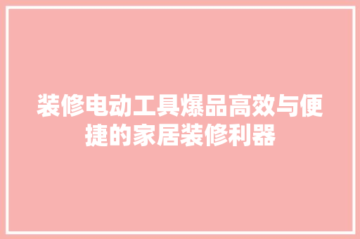 装修电动工具爆品高效与便捷的家居装修利器