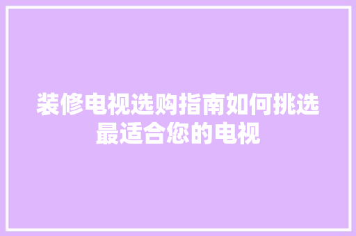装修电视选购指南如何挑选最适合您的电视