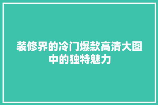 装修界的冷门爆款高清大图中的独特魅力