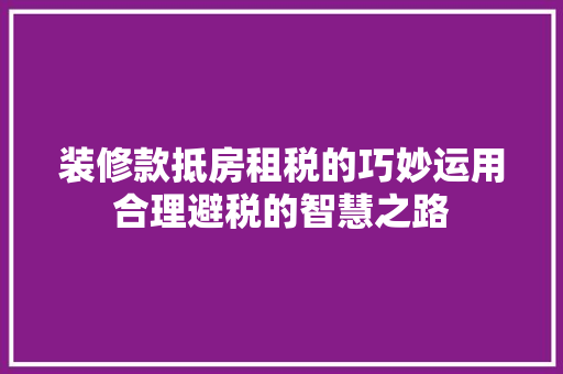 装修款抵房租税的巧妙运用合理避税的智慧之路  第1张