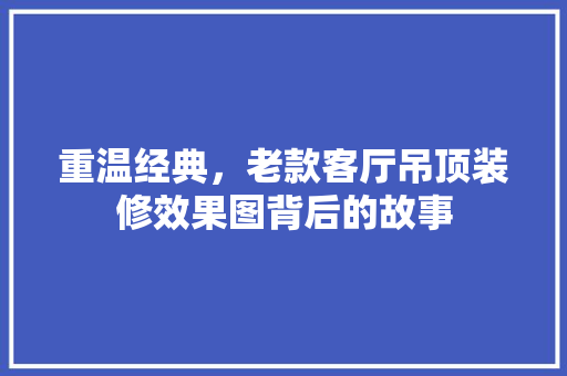 重温经典，老款客厅吊顶装修效果图背后的故事