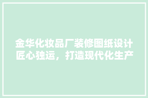 金华化妆品厂装修图纸设计匠心独运，打造现代化生产环境