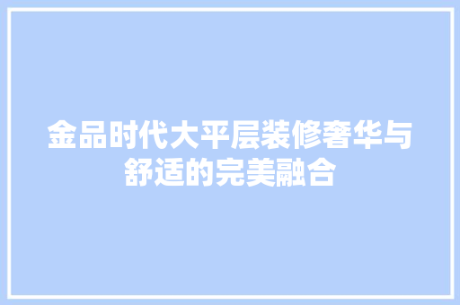 金品时代大平层装修奢华与舒适的完美融合  第1张