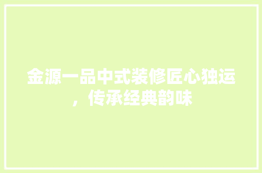 金源一品中式装修匠心独运，传承经典韵味