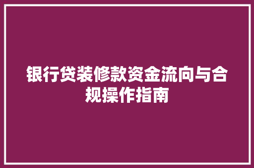 银行贷装修款资金流向与合规操作指南