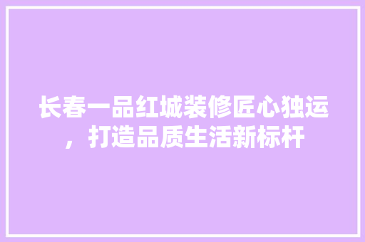 长春一品红城装修匠心独运，打造品质生活新标杆