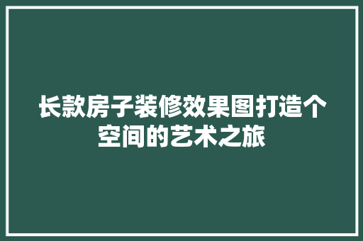 长款房子装修效果图打造个空间的艺术之旅