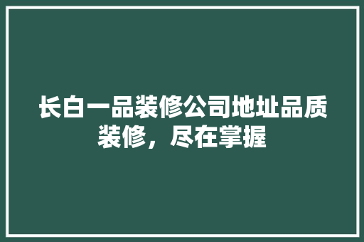 长白一品装修公司地址品质装修，尽在掌握