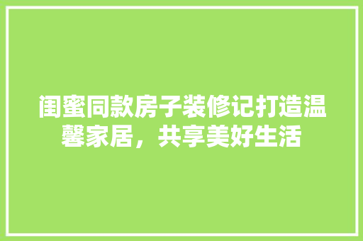 闺蜜同款房子装修记打造温馨家居，共享美好生活
