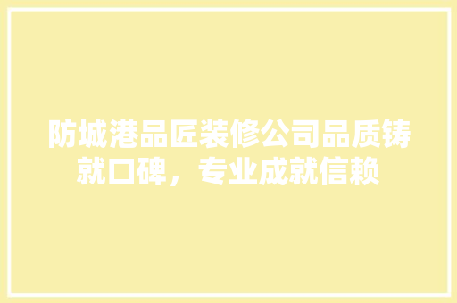防城港品匠装修公司品质铸就口碑，专业成就信赖