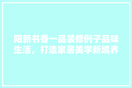 阳新书香一品装修例子品味生活，打造家居美学新境界