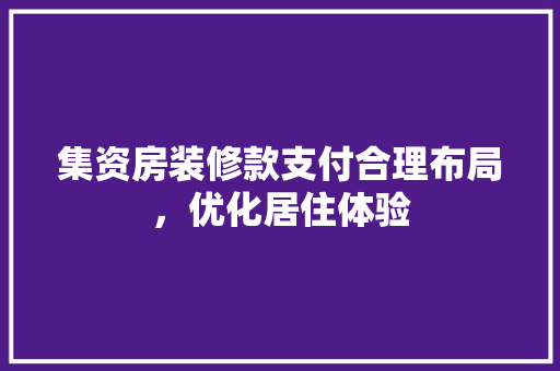 集资房装修款支付合理布局，优化居住体验  第1张