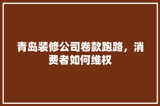 青岛装修公司卷款跑路，消费者如何维权  第1张