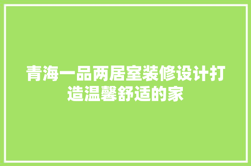 青海一品两居室装修设计打造温馨舒适的家