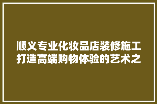 顺义专业化妆品店装修施工打造高端购物体验的艺术之旅