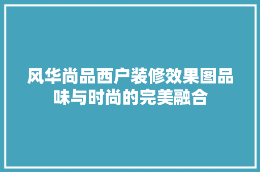 风华尚品西户装修效果图品味与时尚的完美融合