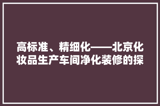 高标准、精细化——北京化妆品生产车间净化装修的探索与方法