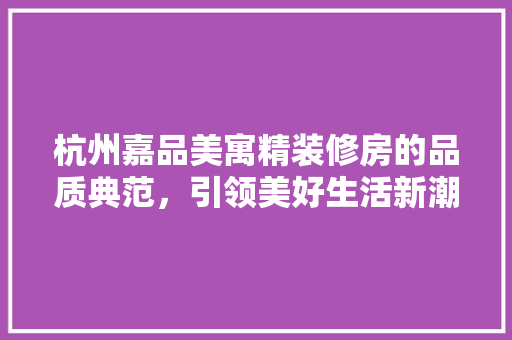 杭州嘉品美寓精装修房的品质典范，引领美好生活新潮流
