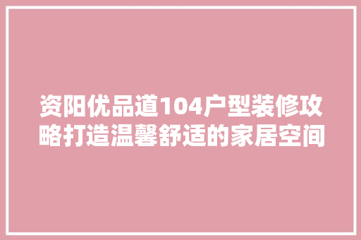 资阳优品道104户型装修攻略打造温馨舒适的家居空间  第1张