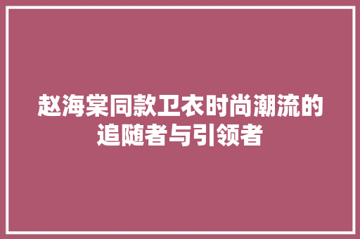 赵海棠同款卫衣时尚潮流的追随者与引领者