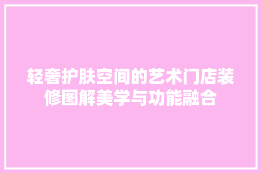 轻奢护肤空间的艺术门店装修图解美学与功能融合
