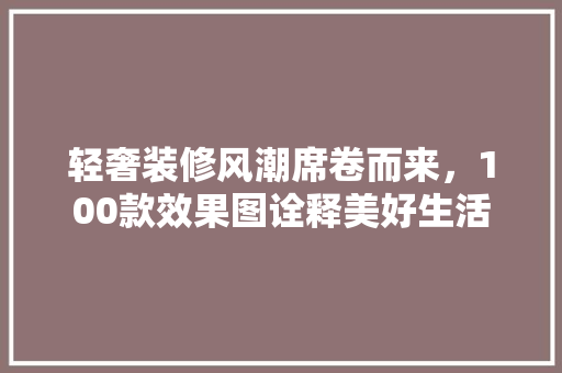 轻奢装修风潮席卷而来，100款效果图诠释美好生活  第1张