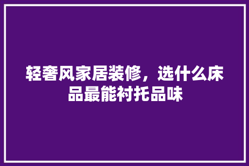 轻奢风家居装修，选什么床品最能衬托品味